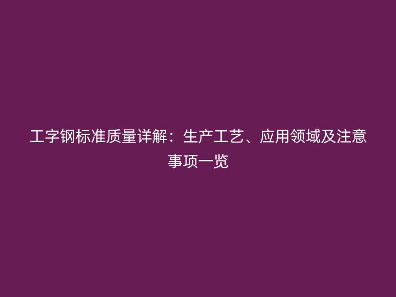 工字鋼標準質量詳解：生產工藝、應用領域及注意事項一覽