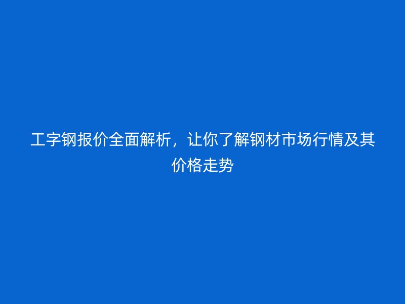工字鋼報(bào)價(jià)全面解析，讓你了解鋼材市場行情及其價(jià)格走勢