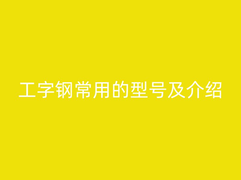 工字鋼常用的型號及介紹