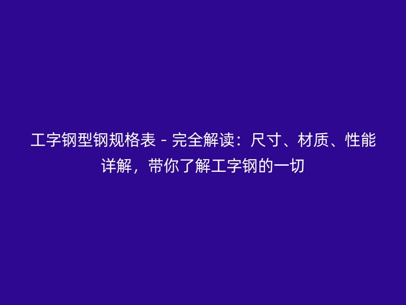 工字鋼型鋼規(guī)格表－完全解讀：尺寸、材質、性能詳解，帶你了解工字鋼的一切