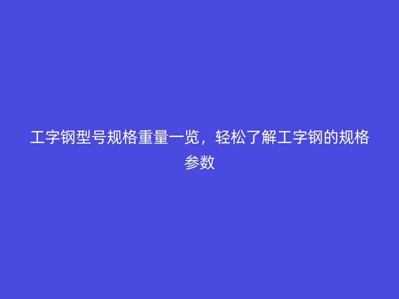 工字鋼型號規(guī)格重量一覽，輕松了解工字鋼的規(guī)格參數(shù)