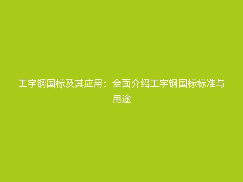 工字鋼國(guó)標(biāo)及其應(yīng)用：全面介紹工字鋼國(guó)標(biāo)標(biāo)準(zhǔn)與用途