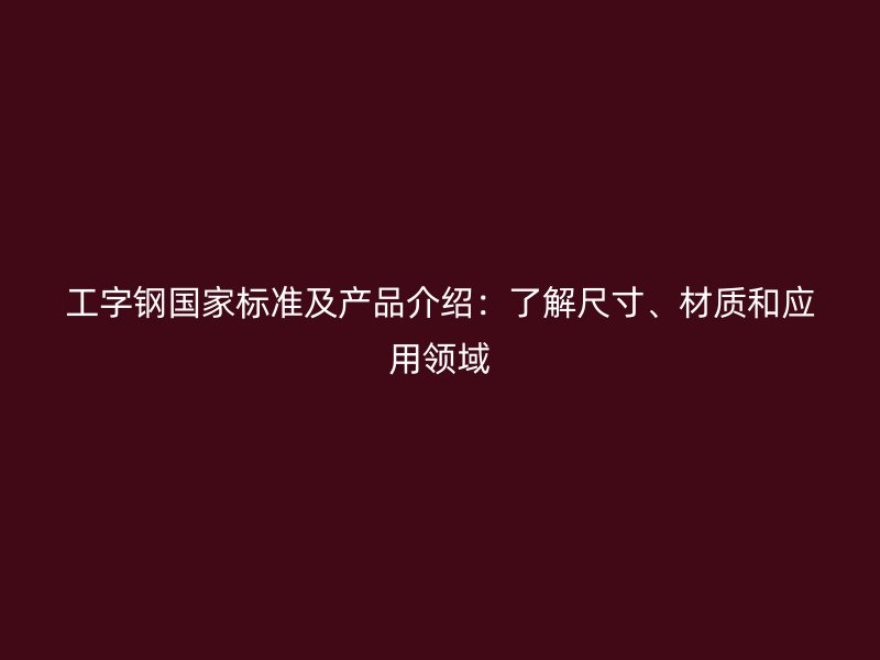 工字鋼國家標準及產(chǎn)品介紹：了解尺寸、材質和應用領域