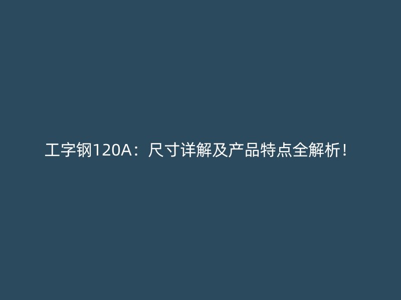工字鋼120A：尺寸詳解及產(chǎn)品特點(diǎn)全解析！