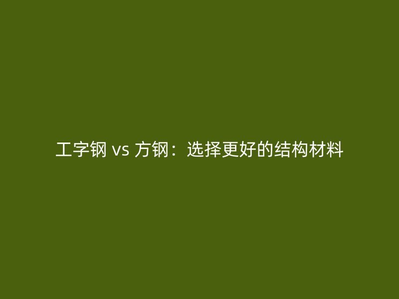 工字鋼 vs 方鋼:選擇更好的結(jié)構(gòu)材料