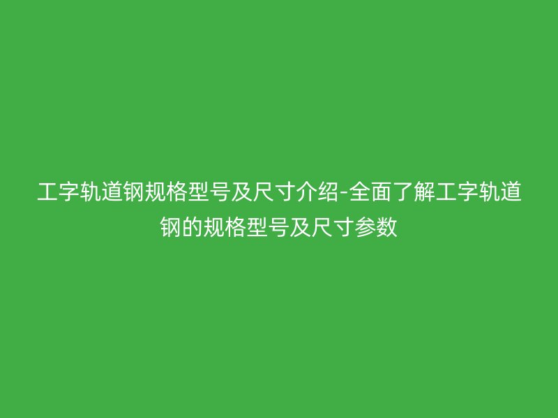 工字軌道鋼規(guī)格型號(hào)及尺寸介紹-全面了解工字軌道鋼的規(guī)格型號(hào)及尺寸參數(shù)