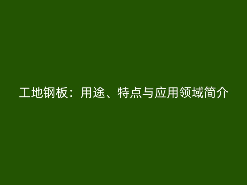 工地鋼板：用途、特點(diǎn)與應(yīng)用領(lǐng)域簡(jiǎn)介