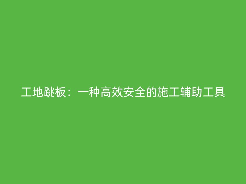工地跳板:一種高效安全的施工輔助工具