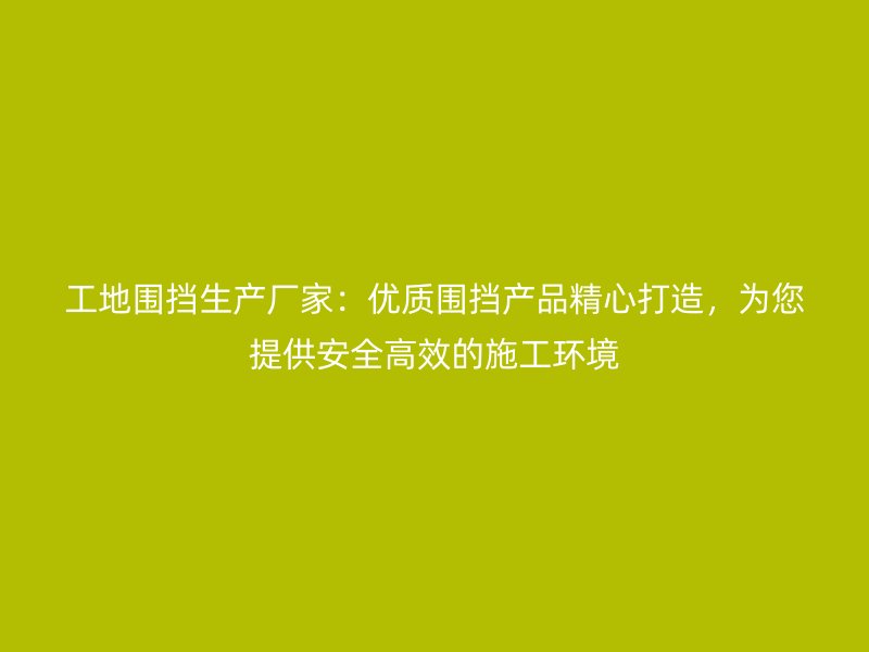 工地圍擋生產(chǎn)廠家：優(yōu)質(zhì)圍擋產(chǎn)品精心打造，為您提供安全高效的施工環(huán)境
