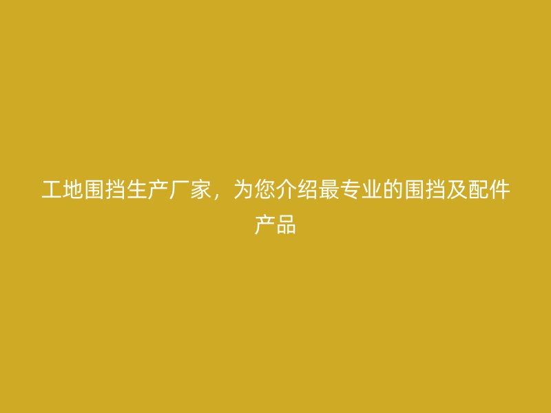 工地圍擋生產(chǎn)廠家，為您介紹最專業(yè)的圍擋及配件產(chǎn)品