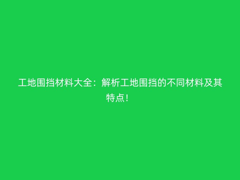 工地圍擋材料大全：解析工地圍擋的不同材料及其特點(diǎn)！