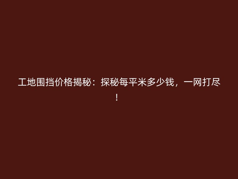 工地圍擋價(jià)格揭秘：探秘每平米多少錢(qián)，一網(wǎng)打盡！
