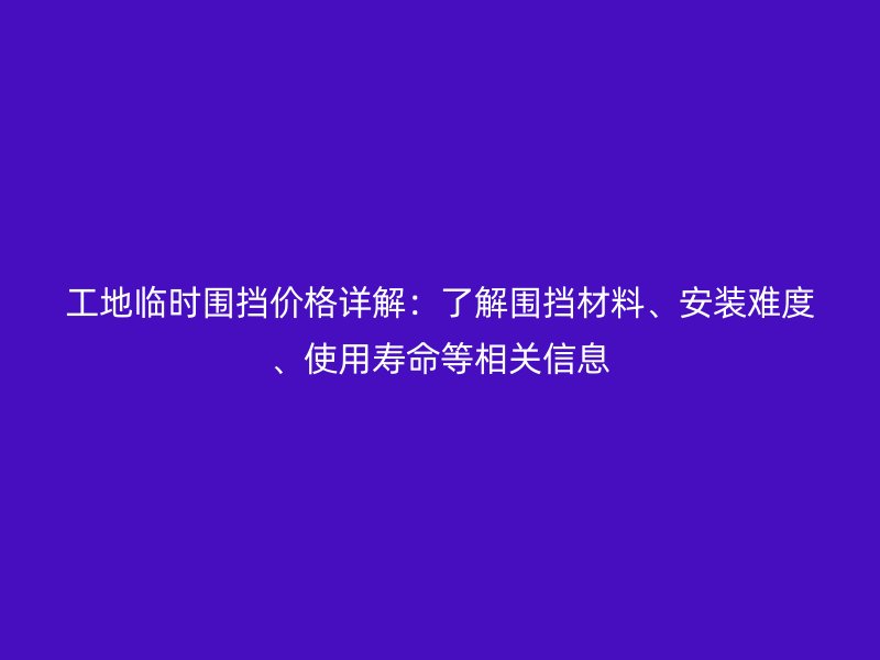 工地臨時(shí)圍擋價(jià)格詳解：了解圍擋材料、安裝難度、使用壽命等相關(guān)信息
