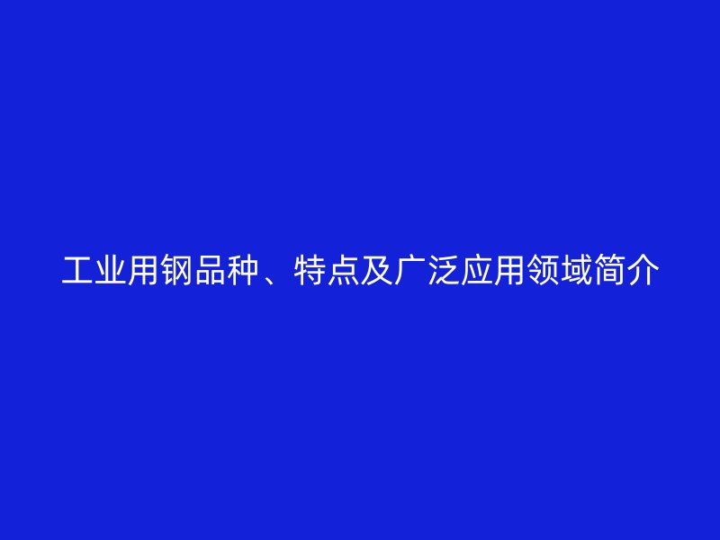 工業(yè)用鋼品種、特點(diǎn)及廣泛應(yīng)用領(lǐng)域簡(jiǎn)介