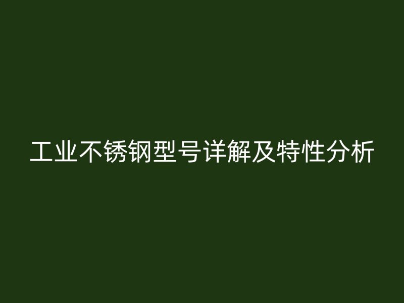 工業(yè)不銹鋼型號詳解及特性分析