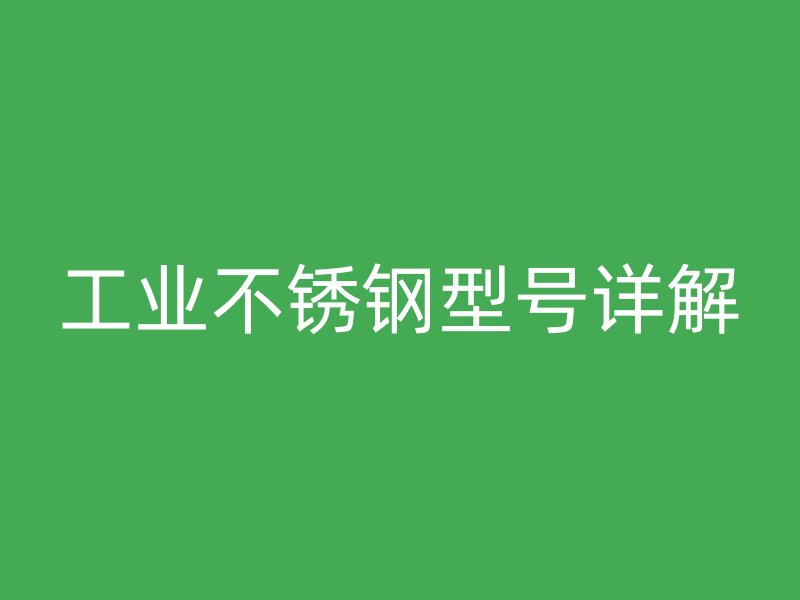 工業(yè)不銹鋼型號(hào)詳解
