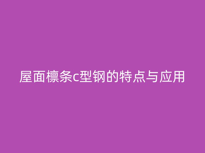 屋面檁條c型鋼的特點與應(yīng)用