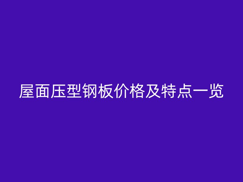 屋面壓型鋼板價(jià)格及特點(diǎn)一覽