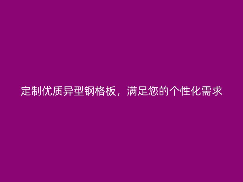 定制優(yōu)質(zhì)異型鋼格板，滿足您的個(gè)性化需求