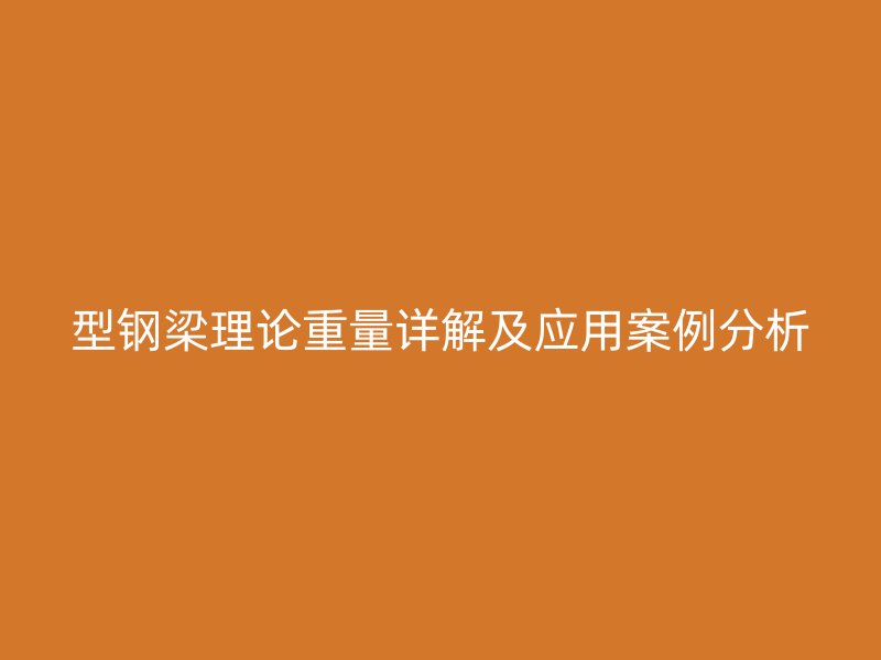 型鋼梁理論重量詳解及應用案例分析