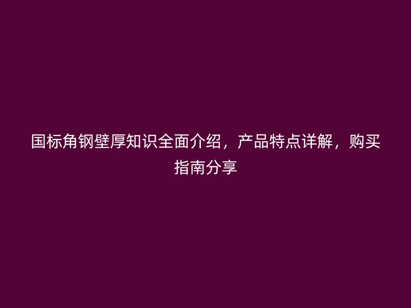 國(guó)標(biāo)角鋼壁厚知識(shí)全面介紹，產(chǎn)品特點(diǎn)詳解，購(gòu)買指南分享
