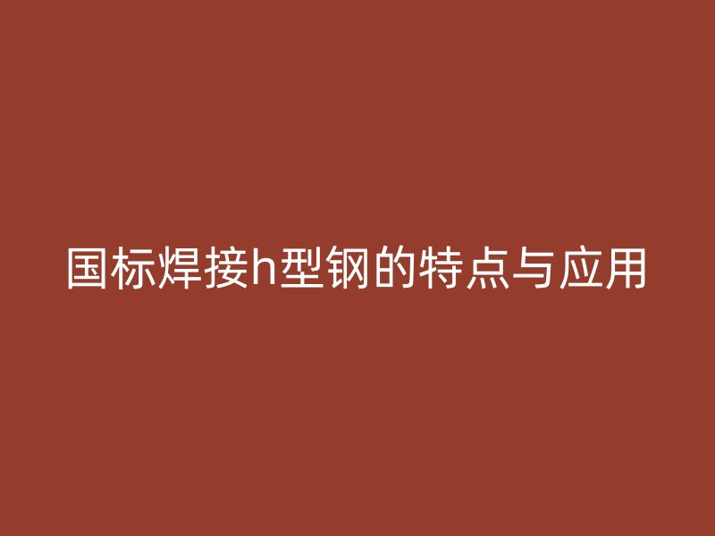 國標(biāo)焊接h型鋼的特點與應(yīng)用