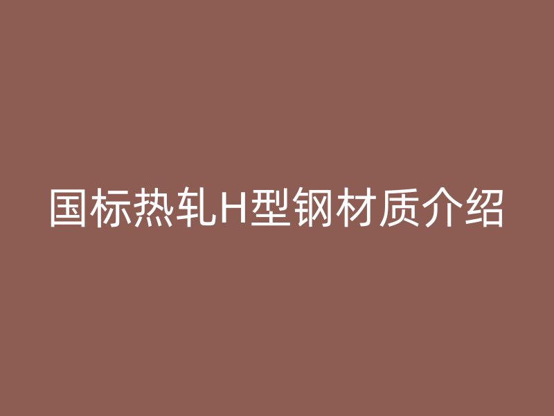 國標(biāo)熱軋H型鋼材質(zhì)介紹
