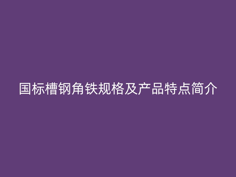 國標槽鋼角鐵規(guī)格及產品特點簡介
