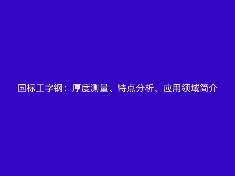 國標(biāo)工字鋼：厚度測量、特點(diǎn)分析、應(yīng)用領(lǐng)域簡介