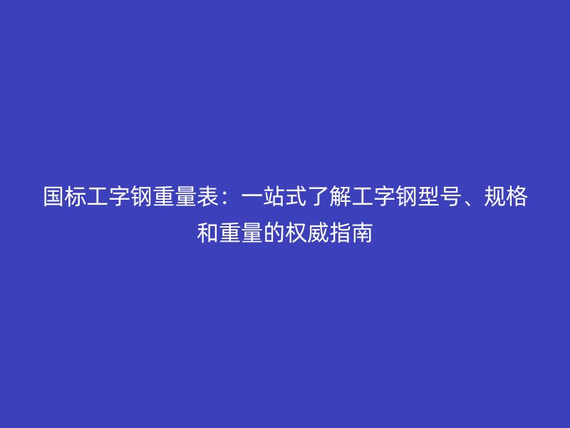 國標工字鋼重量表：一站式了解工字鋼型號、規(guī)格和重量的權威指南