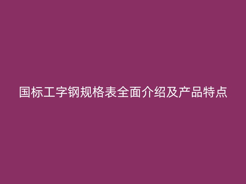 國(guó)標(biāo)工字鋼規(guī)格表全面介紹及產(chǎn)品特點(diǎn)