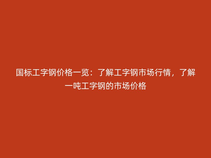 國標(biāo)工字鋼價(jià)格一覽：了解工字鋼市場行情，了解一噸工字鋼的市場價(jià)格