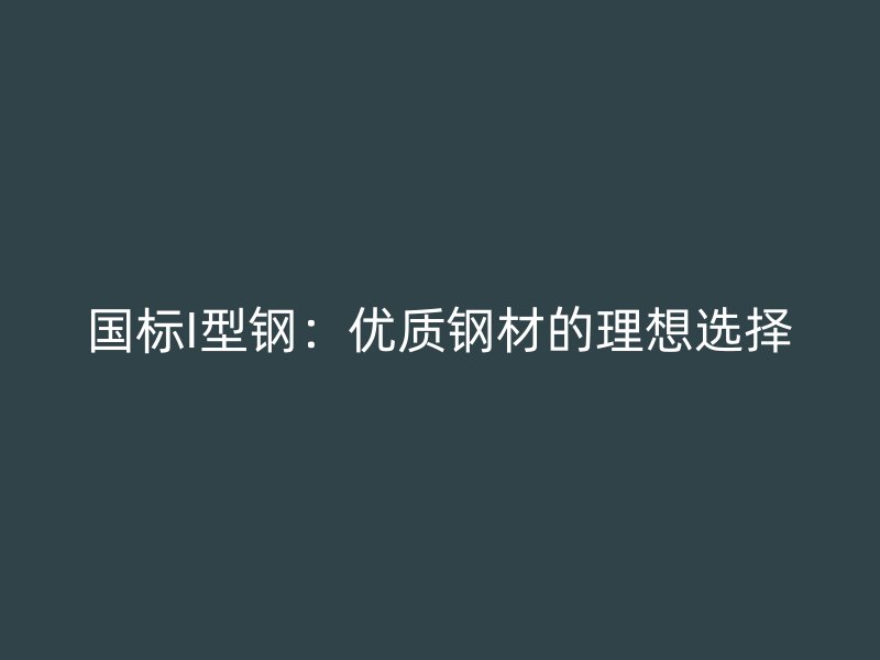 國標I型鋼：優(yōu)質鋼材的理想選擇