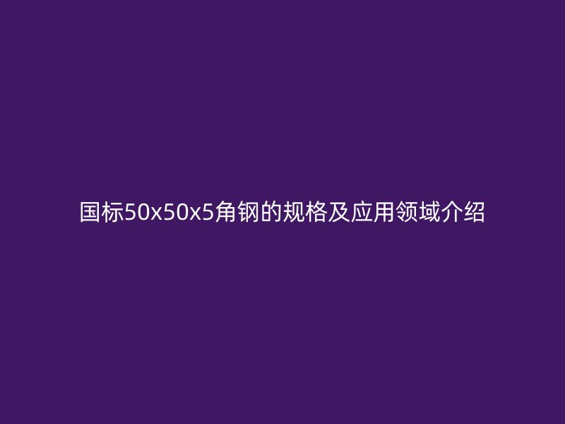 國(guó)標(biāo)50x50x5角鋼的規(guī)格及應(yīng)用領(lǐng)域介紹
