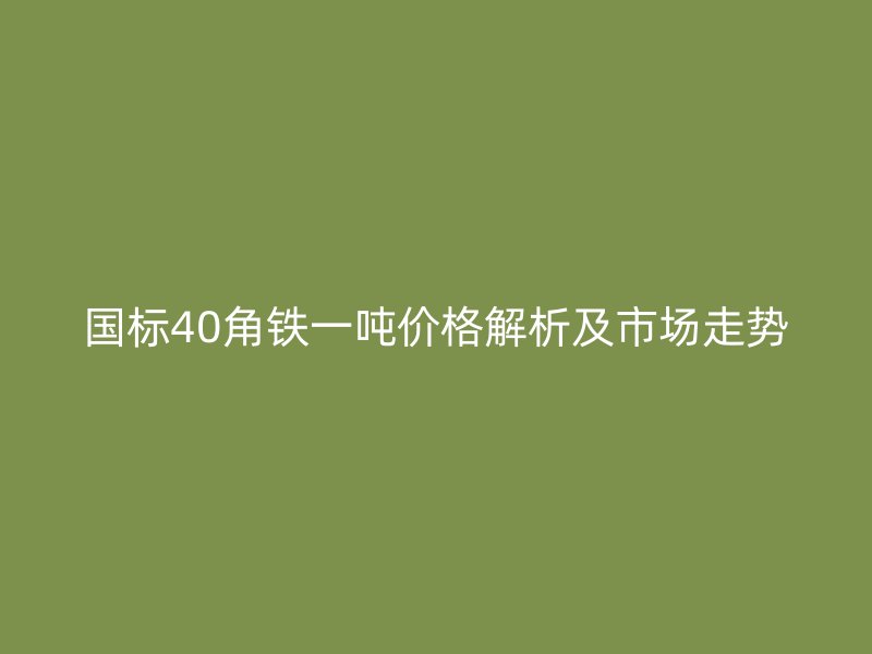 國標40角鐵一噸價格解析及市場走勢