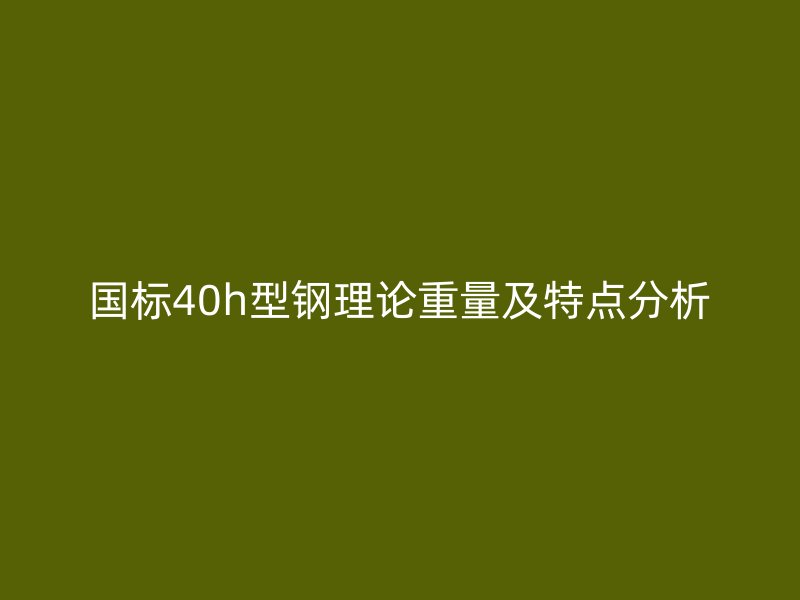 國標(biāo)40h型鋼理論重量及特點(diǎn)分析