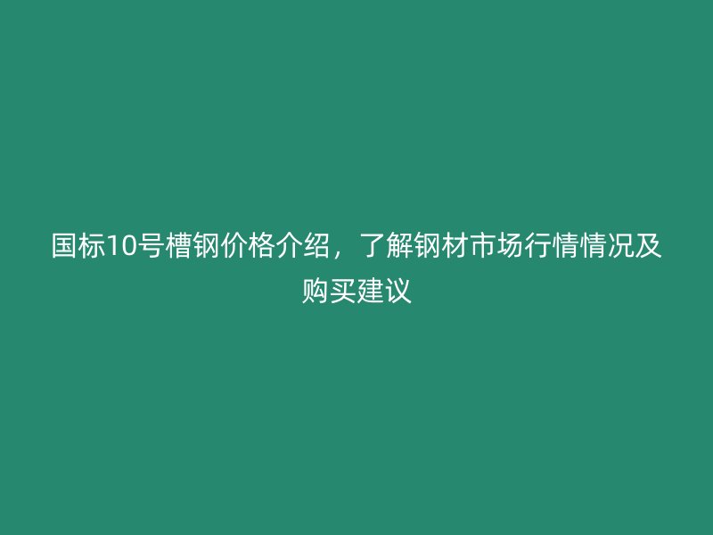 國標(biāo)10號(hào)槽鋼價(jià)格介紹，了解鋼材市場(chǎng)行情情況及購買建議