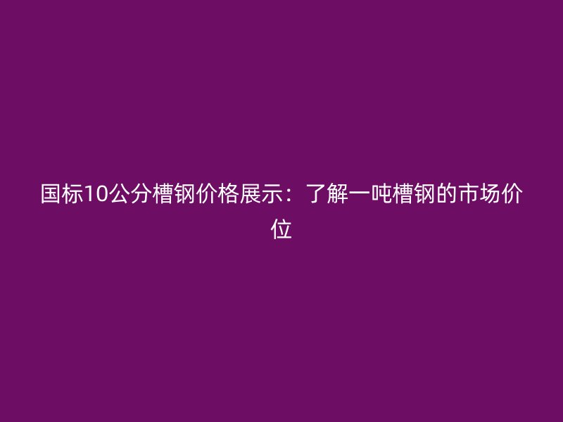 國(guó)標(biāo)10公分槽鋼價(jià)格展示:了解一噸槽鋼的市場(chǎng)價(jià)位