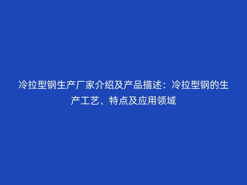 冷拉型鋼生產(chǎn)廠家介紹及產(chǎn)品描述：冷拉型鋼的生產(chǎn)工藝、特點及應(yīng)用領(lǐng)域