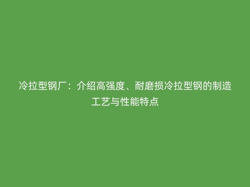 冷拉型鋼廠：介紹高強度、耐磨損冷拉型鋼的制造工藝與性能特點