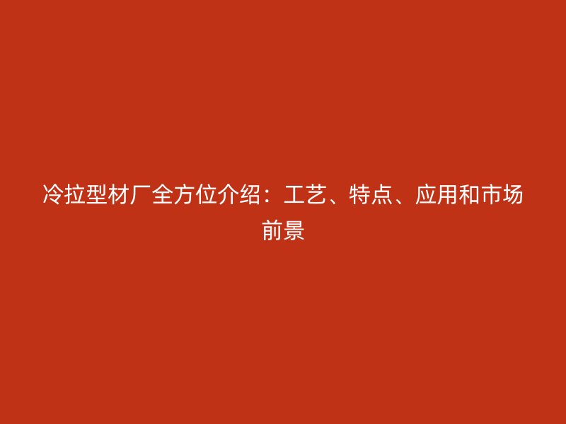 冷拉型材廠全方位介紹：工藝、特點(diǎn)、應(yīng)用和市場(chǎng)前景