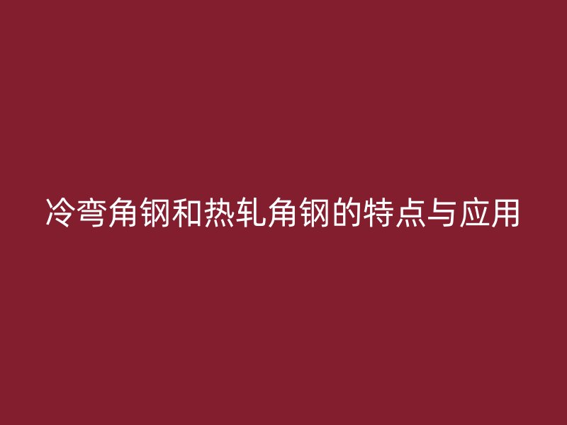 冷彎角鋼和熱軋角鋼的特點(diǎn)與應(yīng)用