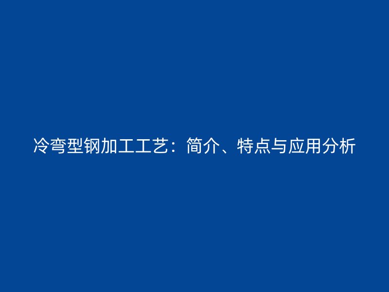 冷彎型鋼加工工藝：簡介、特點(diǎn)與應(yīng)用分析