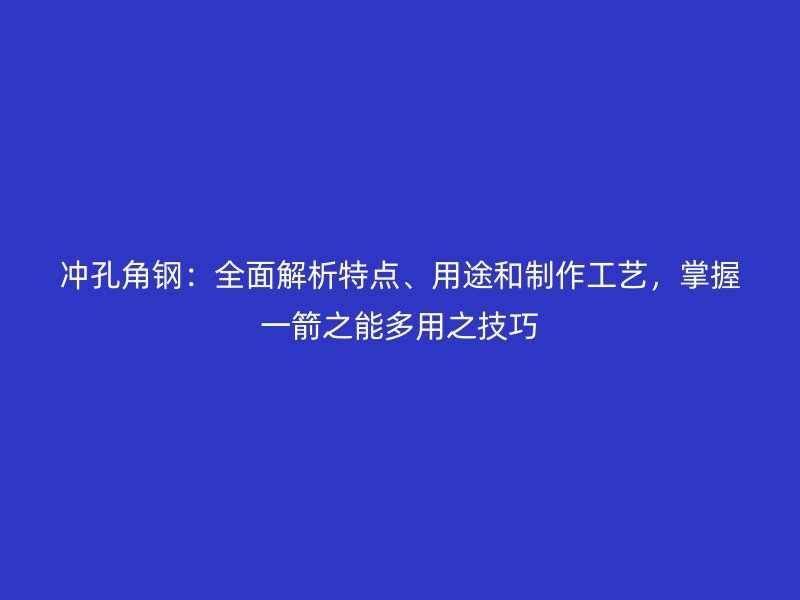 沖孔角鋼：全面解析特點(diǎn)、用途和制作工藝，掌握一箭之能多用之技巧