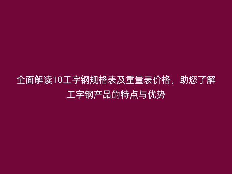 全面解讀10工字鋼規(guī)格表及重量表價格，助您了解工字鋼產(chǎn)品的特點與優(yōu)勢