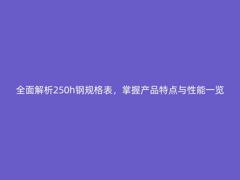全面解析250h鋼規(guī)格表，掌握產(chǎn)品特點(diǎn)與性能一覽