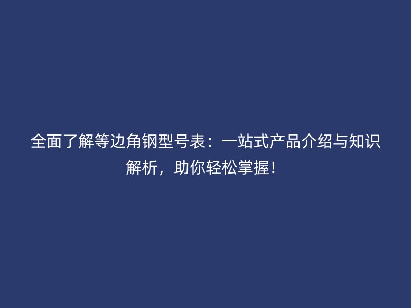 全面了解等邊角鋼型號表：一站式產(chǎn)品介紹與知識解析，助你輕松掌握！