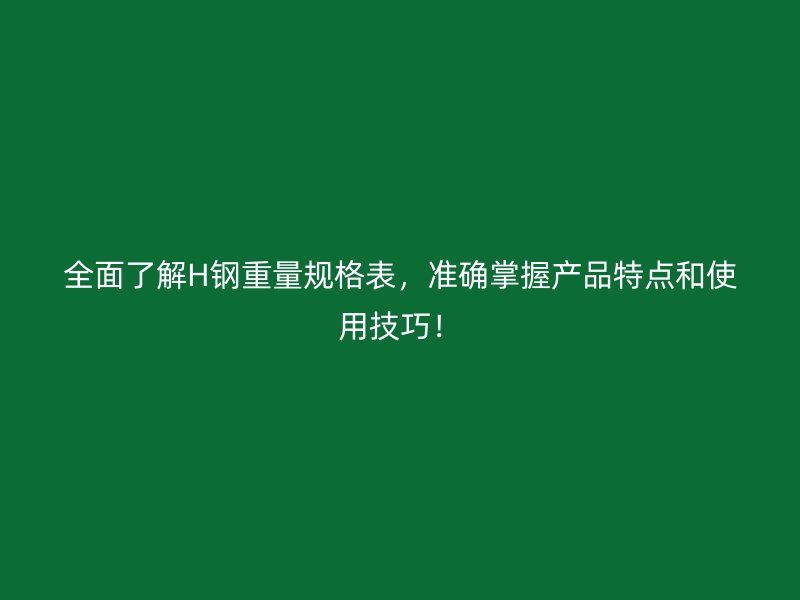 全面了解H鋼重量規(guī)格表，準(zhǔn)確掌握產(chǎn)品特點(diǎn)和使用技巧！