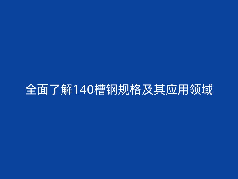 全面了解140槽鋼規(guī)格及其應用領域