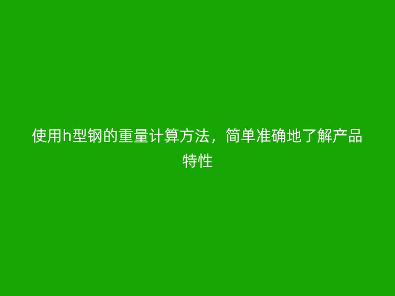 使用h型鋼的重量計算方法，簡單準(zhǔn)確地了解產(chǎn)品特性